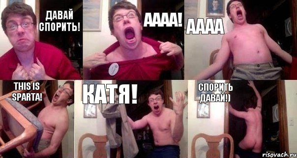 Давай спорить! Аааа! Аааа This is Sparta! Катя! Спорить давай!)