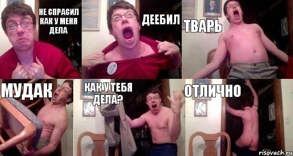 Не спрасил как у меня дела деебил Тварь Мудак как у тебя дела? отлично