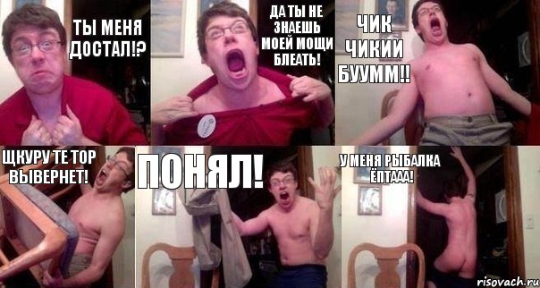 Ты меня достал!? ДА ТЫ НЕ ЗНАЕШЬ моей мощи блеать! ЧИК ЧИКИИ БУУММ!! Щкуру те Тор вывернет! Понял! У меня рыбалка ёптааа!