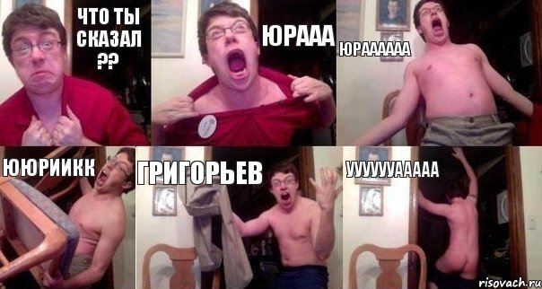 что ты сказал ?? Юрааа Юраааааа ююриикк Григорьев ууууууааааа
