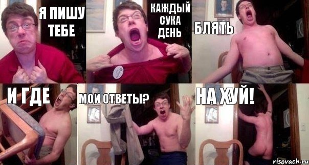 Я пишу тебе Каждый сука день Блять И где Мои ответы? На хуй!