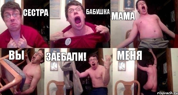 сестра бабушка мама вы заебали! меня