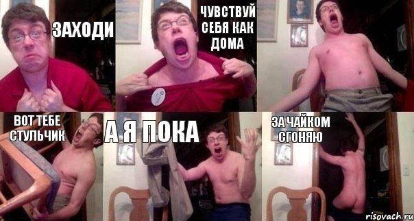 Заходи Чувствуй себя как дома  Вот тебе стульчик А я пока За чайком сгоняю