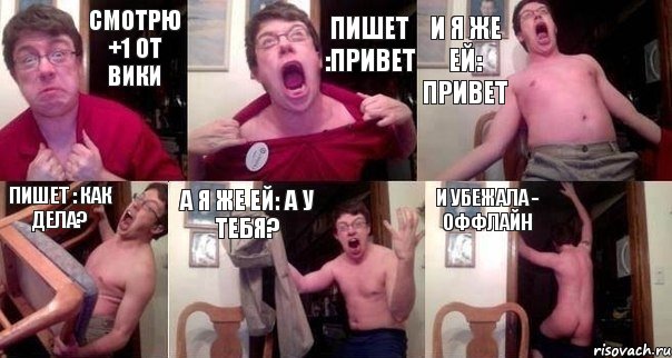 смотрю +1 от вики пишет :привет и я же ей: привет пишет : как дела? а я же ей: а у тебя? и убежала - оффлайн
