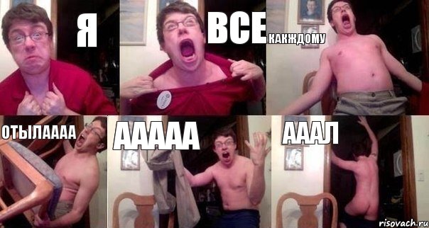 Я ВСЕ КАКЖДОМУ ОТЫЛАААА ААААА АААЛ