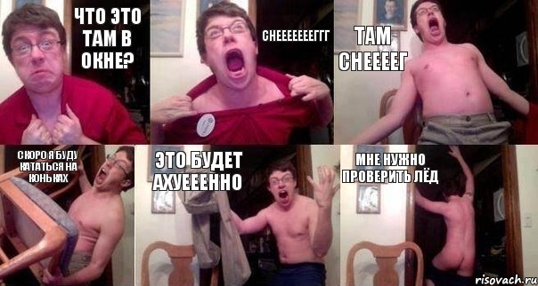 Что это там в окне? Снеееееееггг Там снеееег Скоро я буду кататься на коньках Это будет ахуееенно мне нужно проверить лёд