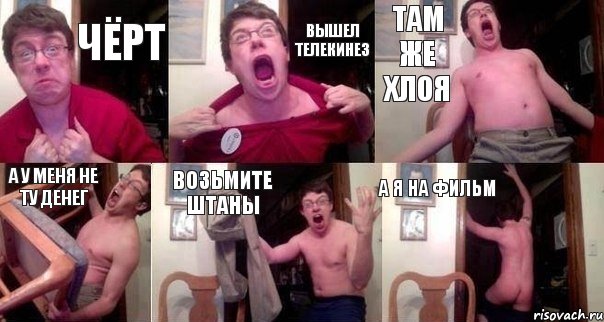 ЧЁРТ ВЫШЕЛ ТЕЛЕКИНЕЗ ТАМ ЖЕ ХЛОЯ А У МЕнЯ НЕ ТУ ДЕНЕГ ВОЗЬМИТЕ ШТАНЫ А Я НА ФИЛЬМ