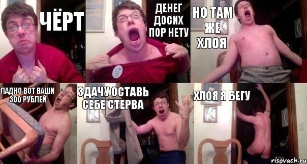 ЧЁРТ ДЕНЕГ ДОСИХ ПОР НЕТУ НО ТАМ ЖЕ ХЛОЯ ЛАДНО ВОТ ВАШИ 300 РУБЛЕЙ ЗДАЧУ ОСТАВЬ СЕБЕ СТЕРВА ХЛОЯ Я БЕГУ