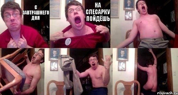 с завтрашнего дня на слесарку пойдёшь    