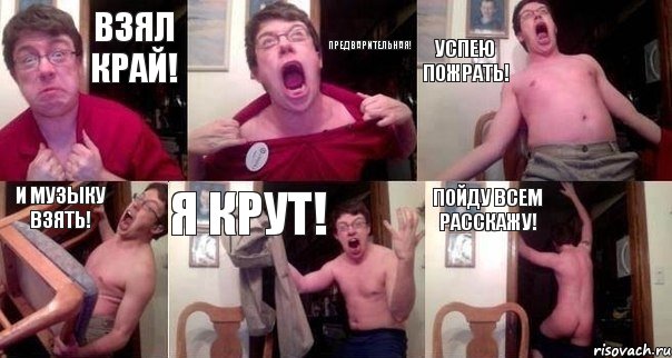 Взял край! Предварительная! Успею пожрать! И музыку взять! Я крут! Пойду всем расскажу!