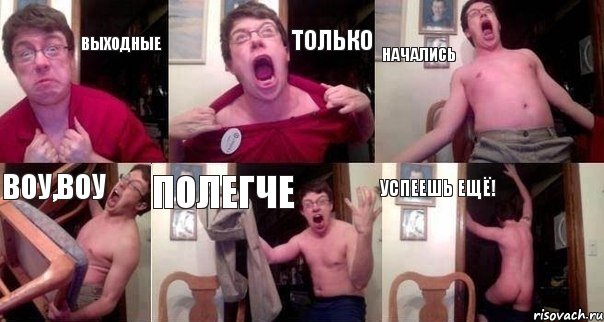 выходные только начались воу,воу полегче успеешь ещё!