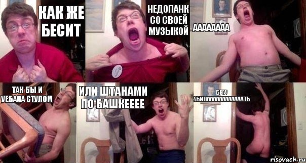 КАК ЖЕ БЕСИТ НЕДОПАНК СО СВОЕЙ МУЗЫКОЙ АААААААА ТАК БЫ И УЕБАЛА СТУЛОМ ИЛИ ШТАНАМИ ПО БАШКЕЕЕЕ БЕГУ УБИВААААААААААААТЬ
