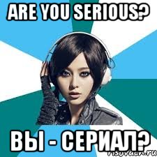 are you serious? вы - сериал?