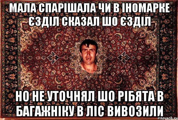 мала спарішала чи в іномарке єзділ сказал шо єзділ но не уточнял шо рібята в багажніку в ліс вивозили, Мем Перший парнь на сел