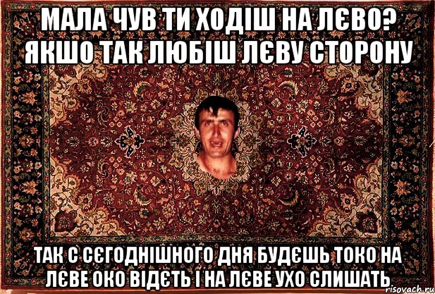 мала чув ти ходіш на лєво? якшо так любіш лєву сторону так с сєгоднішного дня будєшь токо на лєве око відєть і на лєве ухо слишать, Мем Перший парнь на сел