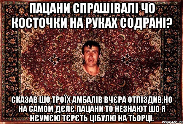 пацани спрашівалі чо косточки на руках содрані? сказав шо троїх амбалів вчєра отпіздив,но на самом дєлє пацани то незнают шо я нєумєю тєрєть цібулю на тьорці., Мем Перший парнь на сел