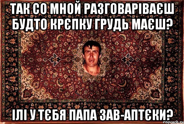 Так со мной разговаріваєш будто крєпку грудь маєш? ілі у тєбя папа зав-аптєки?, Мем Перший парнь на сел