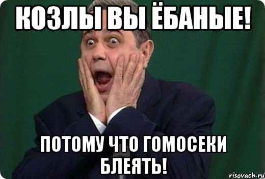 Козлы вы ёбаные! Потому что гомосеки блеять!