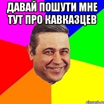 давай пошути мне тут про кавказцев , Мем Петросяныч