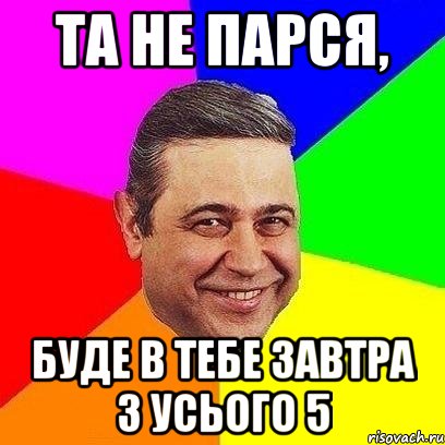 та не парся, буде в тебе завтра з усього 5, Мем Петросяныч