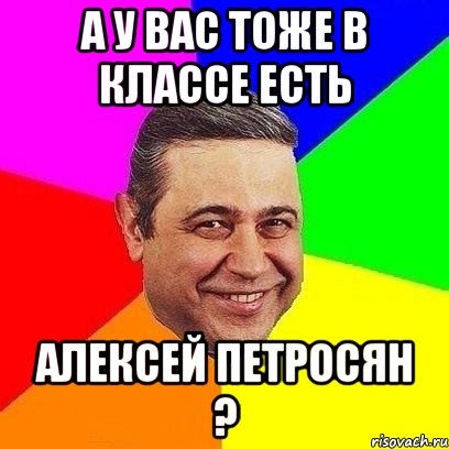 а у вас тоже в классе есть алексей петросян ?, Мем Петросяныч