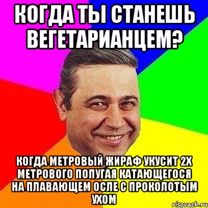 когда ты станешь вегетарианцем? когда метровый жираф укусит 2х метрового попугая катающегося на плавающем осле с проколотым ухом, Мем Петросяныч