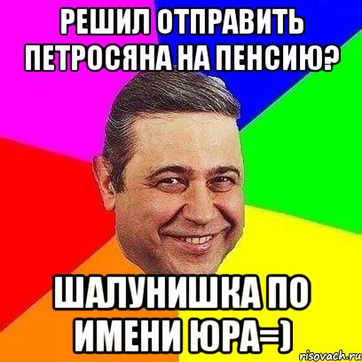 Решил отправить Петросяна на пенсию? ШАлунишка по имени Юра=), Мем Петросяныч