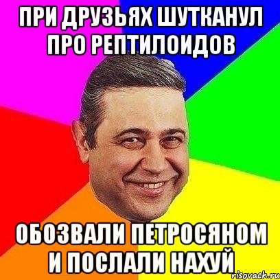 При друзьях шутканул про рептилоидов обозвали петросяном и послали нахуй, Мем Петросяныч