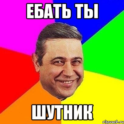 ЕБАТЬ ТЫ ШУТНИК, Мем Петросяныч