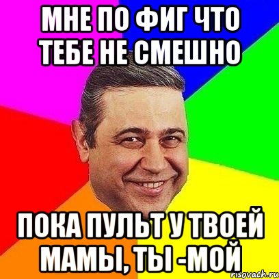 мне по фиг что тебе не смешно пока пульт у твоей мамы, ты -мой, Мем Петросяныч