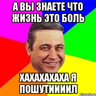 А вы знаете что жизнь это боль хахахахаха я пошутиииил, Мем Петросяныч