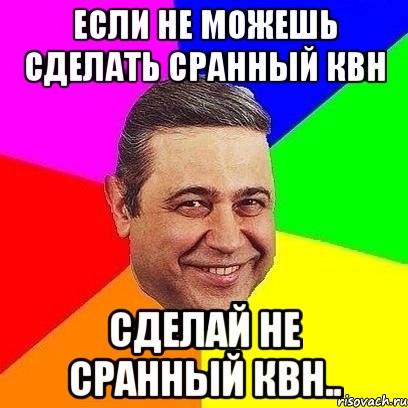 если не можешь сделать сранный КВН Сделай не сранный КВН.., Мем Петросяныч