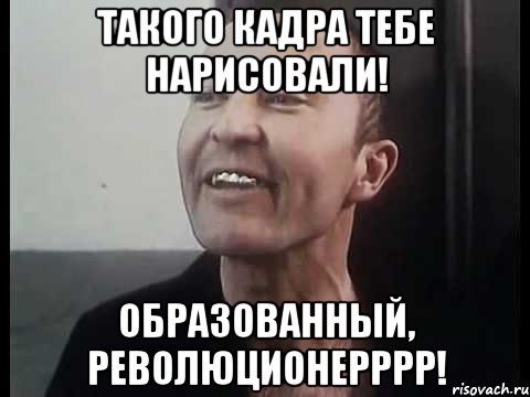 такого кадра тебе нарисовали! образованный, революционерррр!, Мем ПИСТОН