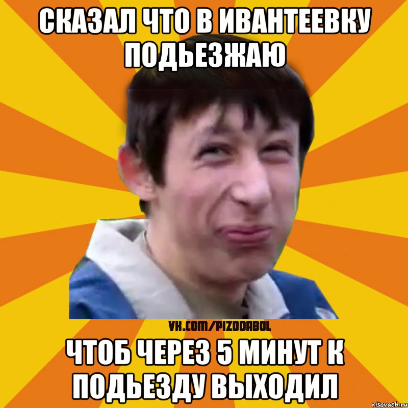 Сказал что в Ивантеевку подьезжаю Чтоб через 5 минут к подьезду выходил, Мем Типичный врунишка