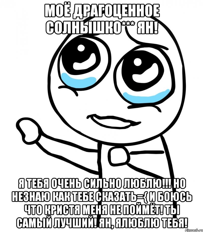 моё драгоценное солнышко*** ян! я тебя очень сильно люблю!!! но незнаю как тебе сказать={ и боюсь что кристя меня не поймёт! ты самый лучший! ян, ялюблю тебя!, Мем  please  с вытянутой рукой