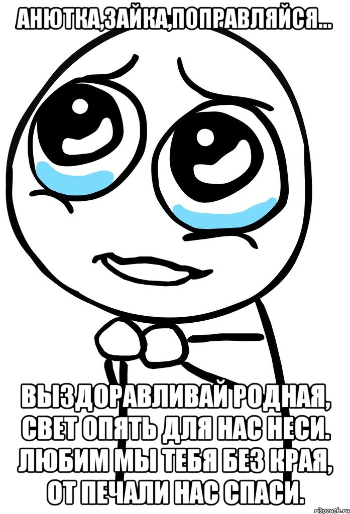 анютка,зайка,поправляйся... выздоравливай родная, свет опять для нас неси. любим мы тебя без края, от печали нас спаси., Мем  ну пожалуйста (please)