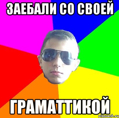 Заебали со своей граматтикой