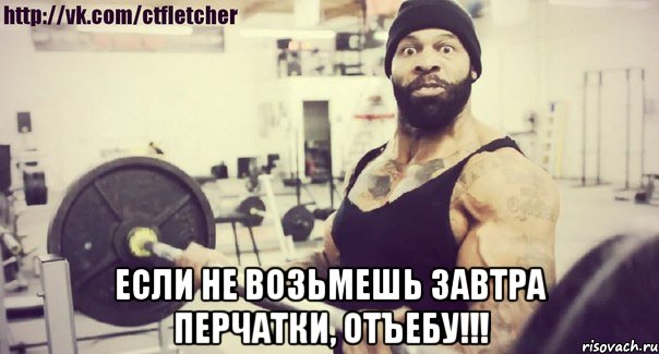  если не возьмешь завтра перчатки, отъебу!!!