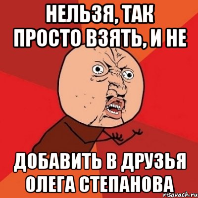 нельзя, так просто взять, и не добавить в друзья олега степанова, Мем Почему