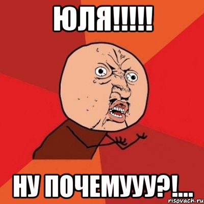 юля!!! ну почемууу?!..., Мем Почему