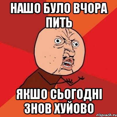 нашо було вчора пить якшо сьогодні знов хуйово, Мем Почему