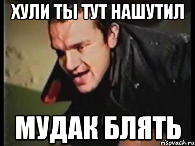 хули ты тут нашутил мудак блять