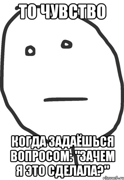 то чувство когда задаёшься вопросом: "зачем я это сделала?", Мем покер фейс