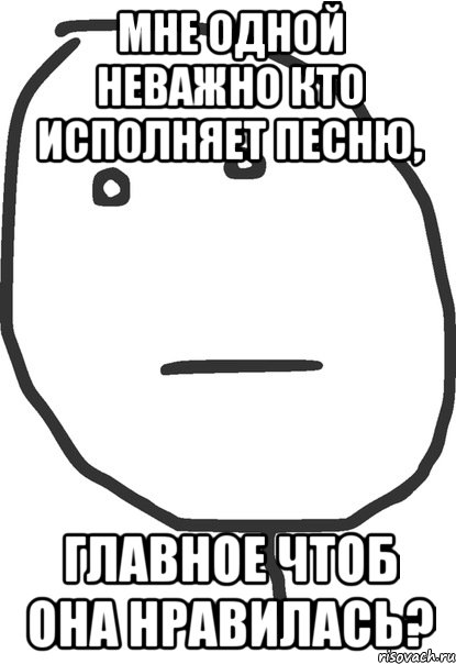 Мне одной неважно кто исполняет песню, Главное чтоб она нравилась?, Мем покер фейс