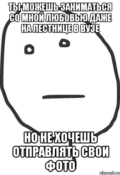 ты можешь заниматься со мной любовью даже на лестнице в вузе но не хочешь отправлять свои фото, Мем покер фейс