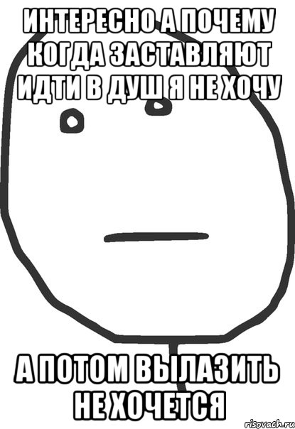 Интересно а почему когда заставляют идти в душ я не хочу а потом вылазить не хочется, Мем покер фейс