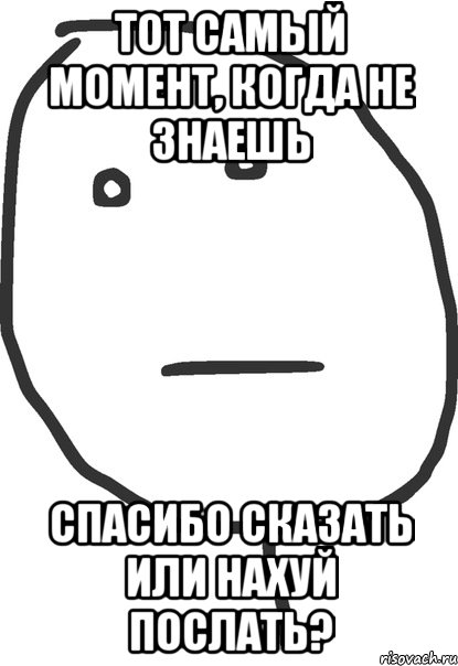 тот самый момент, когда не знаешь спасибо сказать или нахуй послать?, Мем покер фейс