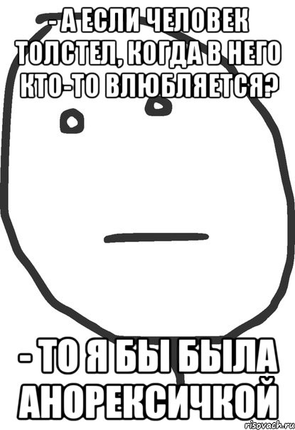 - А если человек толстел, когда в него кто-то влюбляется? - То я бы была анорексичкой, Мем покер фейс