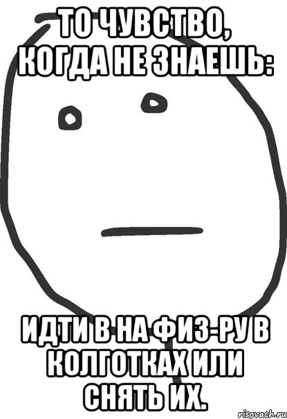 То чувство, когда не знаешь: идти в на физ-ру в колготках или снять их., Мем покер фейс