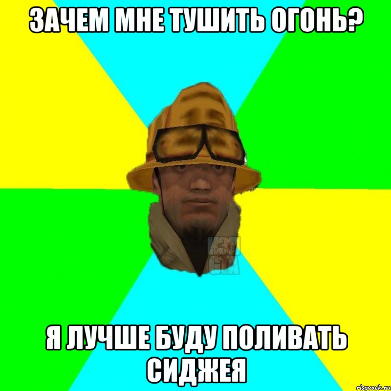 зачем мне тушить огонь? я лучше буду поливать сиджея